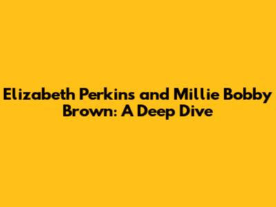 Elizabeth Perkins and Millie Bobby Brown: A Deep Dive