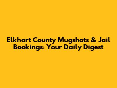 Elkhart County Mugshots & Jail Bookings: Your Daily Digest