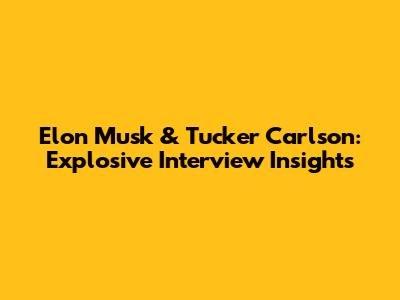 Elon Musk & Tucker Carlson: Explosive Interview Insights