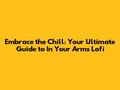 Embrace the Chill: Your Ultimate Guide to 'In Your Arms' Lofi