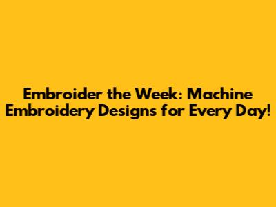 Embroider the Week: Machine Embroidery Designs for Every Day!