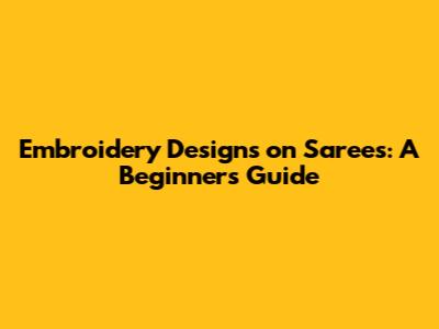 Embroidery Designs on Sarees: A Beginner's Guide