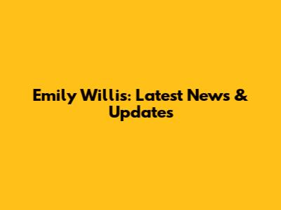 Emily Willis: Latest News & Updates