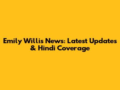 Emily Willis News: Latest Updates & Hindi Coverage
