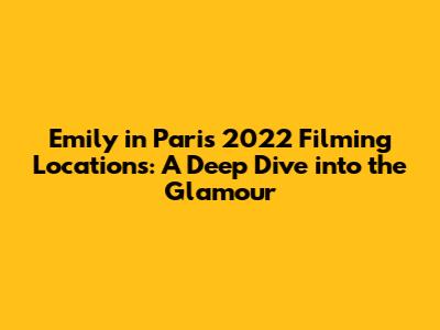 Emily in Paris 2022 Filming Locations: A Deep Dive into the Glamour