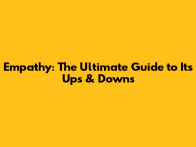 Empathy: The Ultimate Guide to Its Ups & Downs