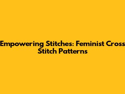 Empowering Stitches: Feminist Cross Stitch Patterns