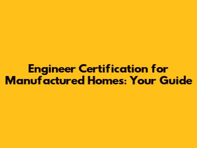 Engineer Certification for Manufactured Homes: Your Guide
