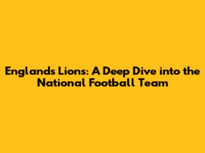 England's Lions: A Deep Dive into the National Football Team