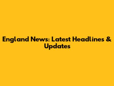 England News: Latest Headlines & Updates