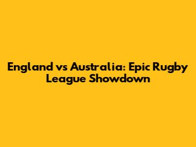 England vs Australia: Epic Rugby League Showdown