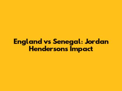 England vs Senegal: Jordan Henderson's Impact