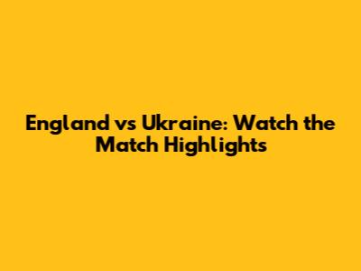 England vs Ukraine: Watch the Match Highlights