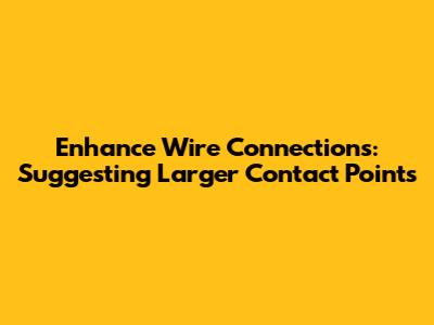 Enhance Wire Connections: Suggesting Larger Contact Points