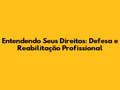 Entendendo Seus Direitos: Defesa e Reabilitação Profissional