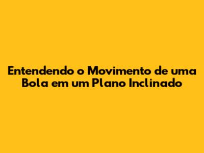 Entendendo o Movimento de uma Bola em um Plano Inclinado