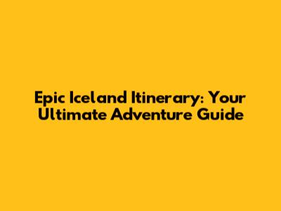 Epic Iceland Itinerary: Your Ultimate Adventure Guide