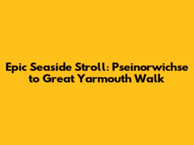 Epic Seaside Stroll: Pseinorwichse to Great Yarmouth Walk