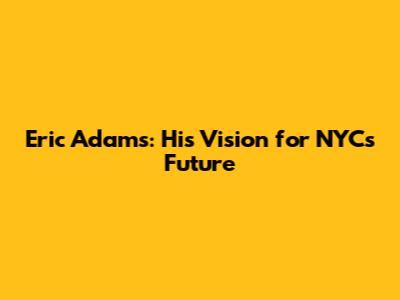 Eric Adams: His Vision for NYC's Future
