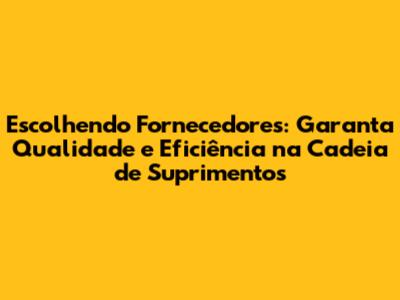 Escolhendo Fornecedores: Garanta Qualidade e Eficiência na Cadeia de Suprimentos