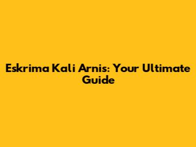 Eskrima Kali Arnis: Your Ultimate Guide