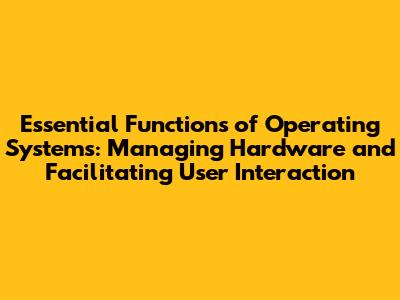Essential Functions of Operating Systems: Managing Hardware and Facilitating User Interaction