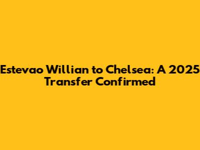 Estevao Willian to Chelsea: A 2025 Transfer Confirmed