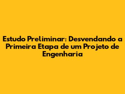Estudo Preliminar: Desvendando a Primeira Etapa de um Projeto de Engenharia