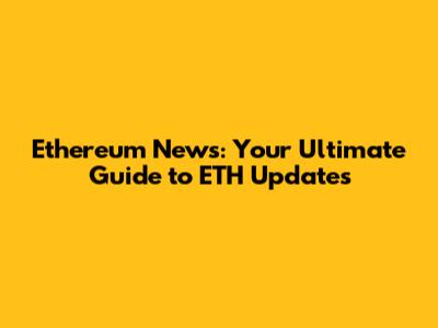 Ethereum News: Your Ultimate Guide to ETH Updates