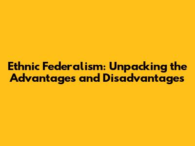 Ethnic Federalism: Unpacking the Advantages and Disadvantages