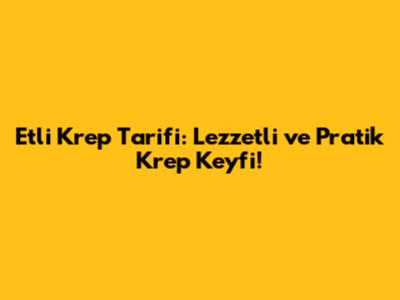 Etli Krep Tarifi: Lezzetli ve Pratik Krep Keyfi!