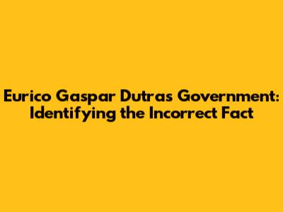 Eurico Gaspar Dutra's Government: Identifying the Incorrect Fact