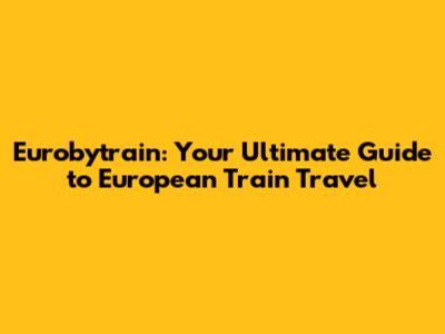 Eurobytrain: Your Ultimate Guide to European Train Travel