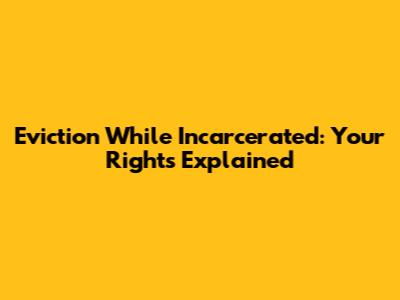 Eviction While Incarcerated: Your Rights Explained