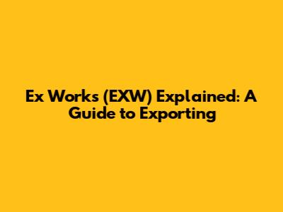 Ex Works (EXW) Explained: A Guide to Exporting