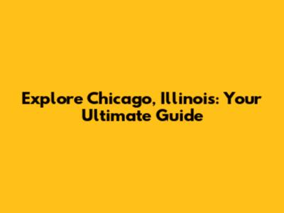 Explore Chicago, Illinois: Your Ultimate Guide