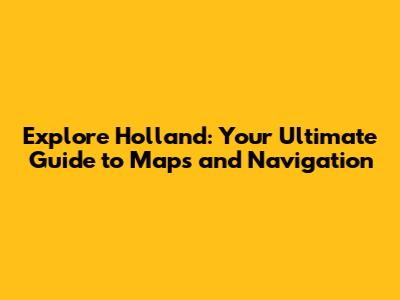 Explore Holland: Your Ultimate Guide to Maps and Navigation