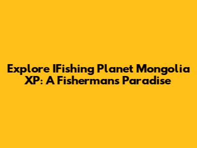 Explore IFishing Planet Mongolia XP: A Fisherman's Paradise