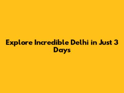 Explore Incredible Delhi in Just 3 Days