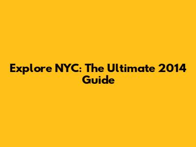 Explore NYC: The Ultimate 2014 Guide