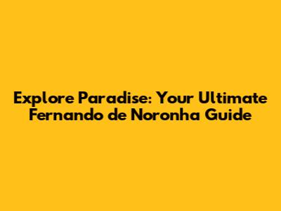 Explore Paradise: Your Ultimate Fernando de Noronha Guide