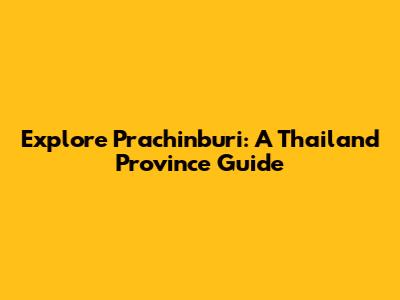 Explore Prachinburi: A Thailand Province Guide