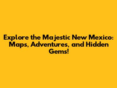 Explore the Majestic New Mexico: Maps, Adventures, and Hidden Gems!