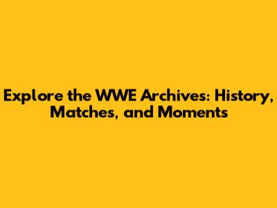 Explore the WWE Archives: History, Matches, and Moments