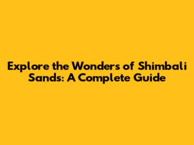 Explore the Wonders of Shimbali Sands: A Complete Guide