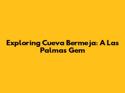 Exploring Cueva Bermeja: A Las Palmas Gem