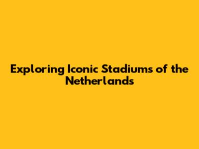 Exploring Iconic Stadiums of the Netherlands