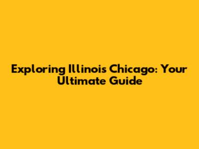 Exploring Illinois Chicago: Your Ultimate Guide