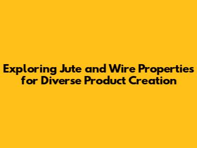 Exploring Jute and Wire Properties for Diverse Product Creation