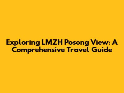 Exploring LMZH Posong View: A Comprehensive Travel Guide